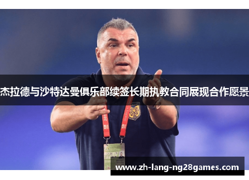 杰拉德与沙特达曼俱乐部续签长期执教合同展现合作愿景 杰拉德与沙特达曼俱乐部续签长期执教合同展现合作愿景