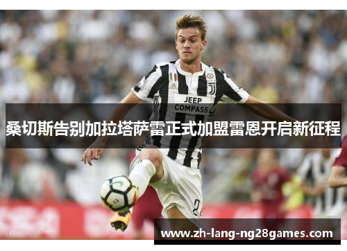 桑切斯告别加拉塔萨雷正式加盟雷恩开启新征程 桑切斯告别加拉塔萨雷正式加盟雷恩开启新征程