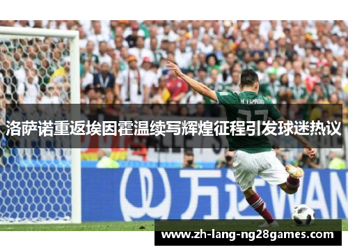 洛萨诺重返埃因霍温续写辉煌征程引发球迷热议 洛萨诺重返埃因霍温续写辉煌征程引发球迷热议