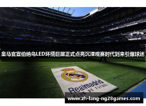 皇马官宣伯纳乌LED环绕巨屏正式点亮沉浸观赛时代到来引爆球迷
