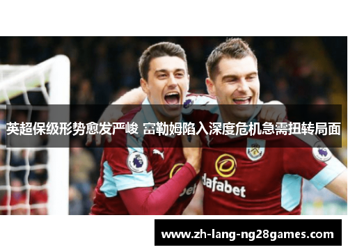 英超保级形势愈发严峻 富勒姆陷入深度危机急需扭转局面 英超保级形势愈发严峻 富勒姆陷入深度危机急需扭转局面
