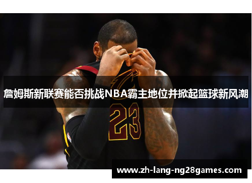 詹姆斯新联赛能否挑战NBA霸主地位并掀起篮球新风潮