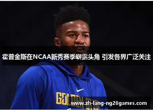 霍普金斯在NCAA新秀赛季崭露头角 引发各界广泛关注 霍普金斯在NCAA新秀赛季崭露头角 引发各界广泛关注