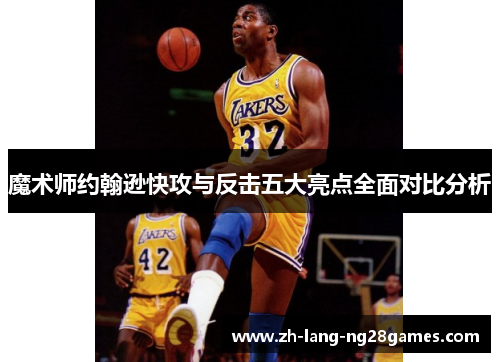 魔术师约翰逊快攻与反击五大亮点全面对比分析 魔术师约翰逊快攻与反击五大亮点全面对比分析