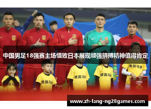 中国男足18强赛主场惜败日本展现顽强拼搏精神值得肯定 中国男足18强赛主场惜败日本展现顽强拼搏精神值得肯定