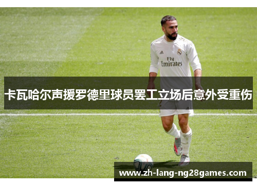 卡瓦哈尔声援罗德里球员罢工立场后意外受重伤