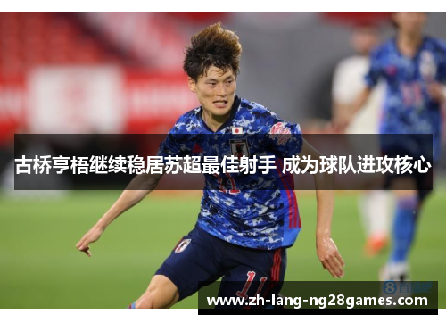 古桥亨梧继续稳居苏超最佳射手 成为球队进攻核心 古桥亨梧继续稳居苏超最佳射手 成为球队进攻核心