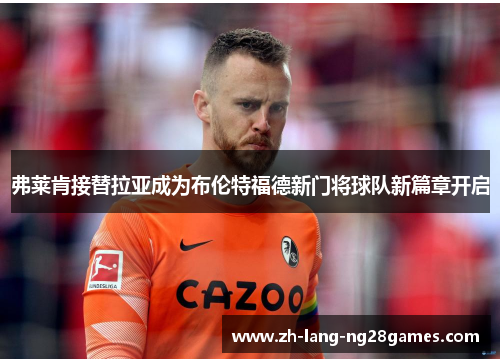 弗莱肯接替拉亚成为布伦特福德新门将球队新篇章开启 弗莱肯接替拉亚成为布伦特福德新门将球队新篇章开启